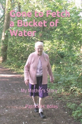 Gone to Fetch a Bucket of Water: My Mother's Story by Boles, Patrick H.