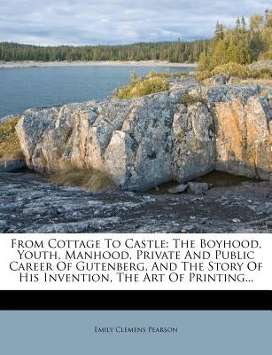 From Cottage to Castle: The Boyhood, Youth, Manhood, Private and Public Career of Gutenberg, and the Story of His Invention, the Art of Printi by Pearson, Emily Clemens