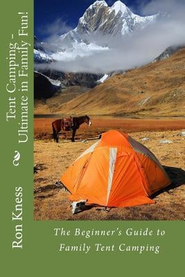 Tent Camping - Ultimate in Family Fun!: The Beginner's Guide to Family Tent Camping by Kness, Ron