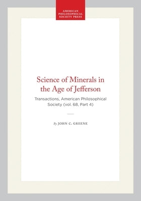 Science of Minerals in the Age of Jefferson: Transactions, American Philosophical Society (Vol. 68, Part 4) by Greene, John C.