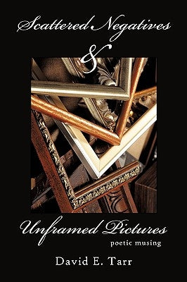 Scattered Negatives and Unframed Pictures: poetic musing by Tarr, David E.