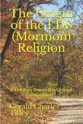 The Origin of the LDS (Mormon) Religion: It's History Proves It Is Untrue! by Tilley, Gerald Charles