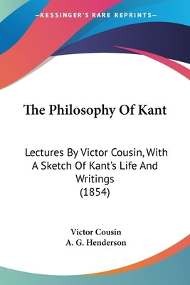 The Philosophy Of Kant: Lectures By Victor Cousin, With A Sketch Of Kant's Life And Writings (1854) by Cousin, Victor