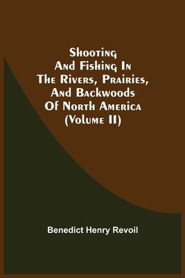 Shooting And Fishing In The Rivers, Prairies, And Backwoods Of North America (Volume Ii) by Revoil, Benedict Henry
