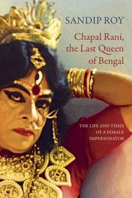 Chapal Rani, the Last Queen of Bengal: The Life and Times of a Female Impersonator by Roy, Sandip