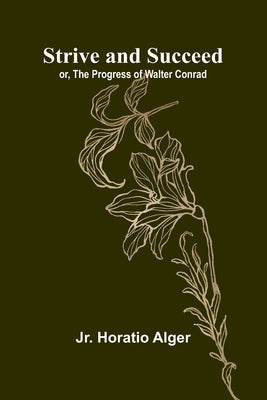 Strive and Succeed; or, The Progress of Walter Conrad by Jr Horatio Alger