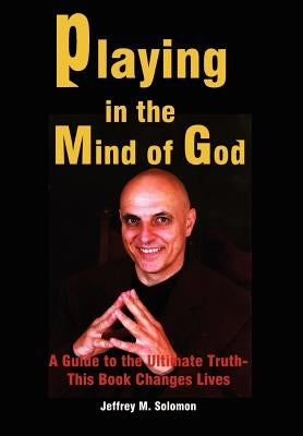 Playing in the Mind of God: A Guide to the Ultimate Truth-This Book Changes Lives by Solomon, Jeffrey M.