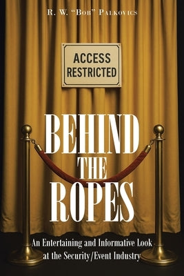 Behind the Ropes: An Entertaining and Informative Look at the Security-Event Industry by Bob Palkovics, R. W.