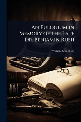 An Eulogium in Memory of the Late Dr. Benjamin Rush by Staughton, William