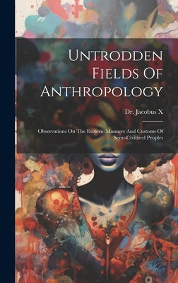 Untrodden Fields Of Anthropology: Observations On The Esoteric Manners And Customs Of Semi-civilized Peoples by X, Jacobus