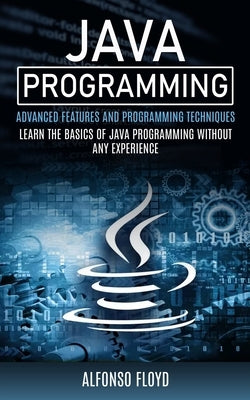 Java Programming: Advanced Features and Programming Techniques (Learn the Basics of Java Programming Without Any Experience) by Floyd, Alfonso