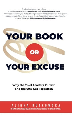 Your Book or Your Excuse: Why the 1% of Leaders Publish-and the 99% Get Forgotten by Rutkowska, Alinka