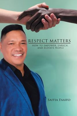 Respect Matters: How to Empower, Enrich, and Elevate People by Faaifo, Saitia