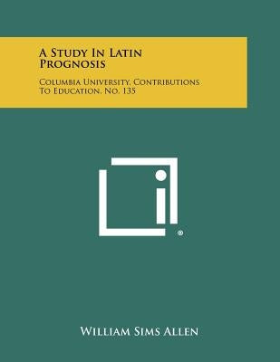 A Study in Latin Prognosis: Columbia University, Contributions to Education, No. 135 by Allen, William Sims