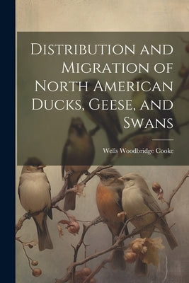 Distribution and Migration of North American Ducks, Geese, and Swans by Cooke, Wells Woodbridge