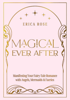 Magical Ever After: Manifesting Your Fairy-Tale Romance with Angels, Mermaids & Faeries by Rose, Erica