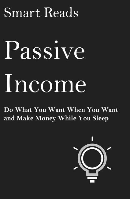 Passive Income: Do What You Want When You Want and Make Money While You Sleep by Reads, Smart