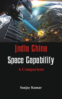 India China Space Capabilities: A Comparison by Kumar, Sanjay