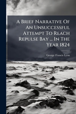 A Brief Narrative Of An Unsuccessful Attempt To Reach Repulse Bay ... In The Year 1824 by Lyon, George Francis