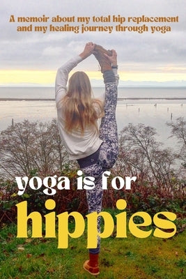 Yoga is for Hippies: A Memoir about my Total Hip Replacement and my Healing Journey through Yoga by Wolton, Sarah Patricia