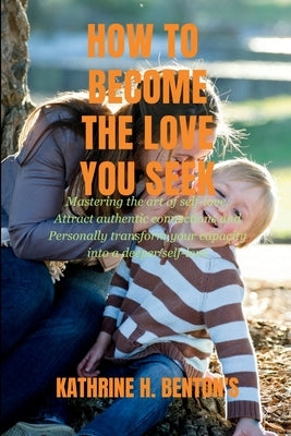 Becoming the Love you Seek: Mastering the art of self-love, Attract authentic connections and personally Transform your capacity for deeper self-love by Benton's, Kathrine H.