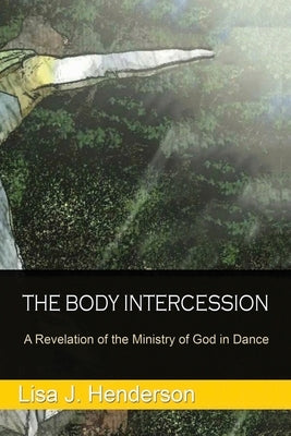 The Body Intercession: The Revelation of the Ministry of God in the Dance by Henderson, Lisa J.