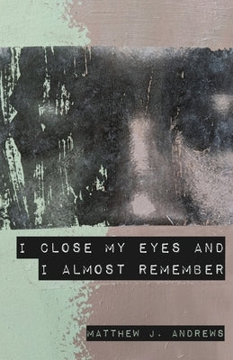 I Close My Eyes and I Almost Remember by Andrews, Matthew J.