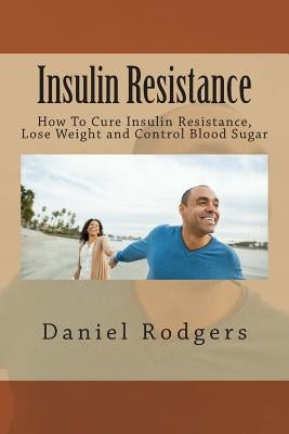 Insulin Resistance: How To Cure Insulin Resistance, Lose Weight and Control Blood Sugar by Rodgers, Daniel