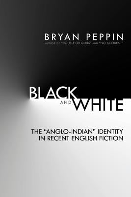 Black and White: The "Anglo-Indian" Identity in Recent English Fiction by Peppin, Bryan