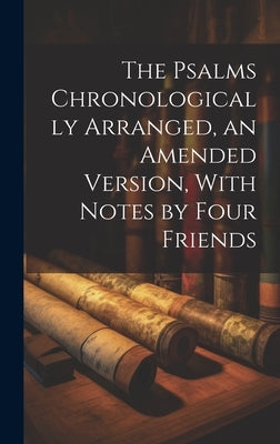 The Psalms Chronologically Arranged, an Amended Version, With Notes by Four Friends by Anonymous