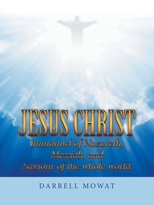 Jesus Christ Immanuel of Nazareth, Messiah, and Saviour of the Whole World by Mowat, Darrell
