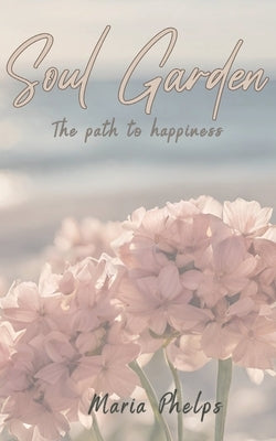 Soul Garden: The path to happiness by Phelps, Maria