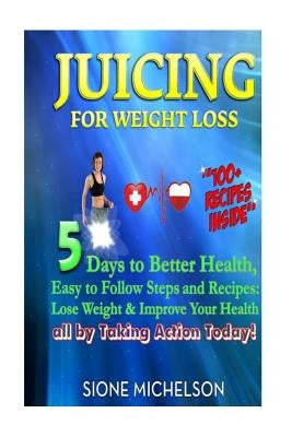 Juicing For Weight Loss: 5 Days to Better Health, Easy to Follow Steps and Recipes: Lose Weight & Improve Your Health all by Taking Action Toda by Michelson, Sione
