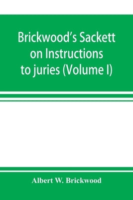 Brickwood's Sackett on Instructions to juries: containing a treatise on jury trials and appeals with forms of approved instructions and charges annota by W. Brickwood, Albert