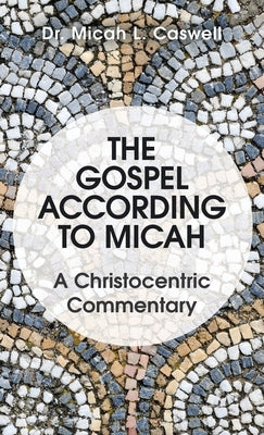 The Gospel According to Micah: A Christocentric Commentary by Caswell, Micah L.