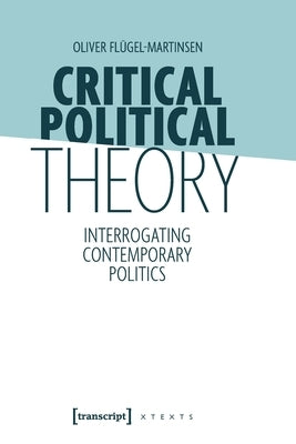Critical Political Theory: Interrogating Contemporary Politics by Flügel-Martinsen, Oliver
