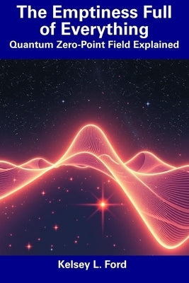 The Emptiness Full of Everything: Quantum Zero-Point Field Explained by Ford, Kelsey L.