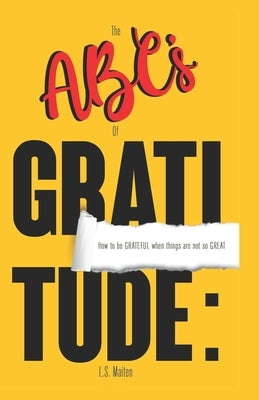 The ABC's of Gratitude: How to be GRATEFUL when things are not so GREAT by Maiten, L. S.