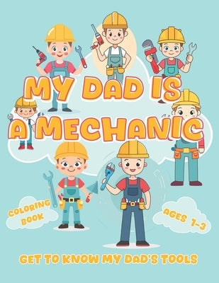 My Dad is a Mechanic: Get To Know My Dad's Tools: A Fun Coloring Book for Kids 1-3 to Learn About Mechanic Tools with Big Letters by Goose, Am