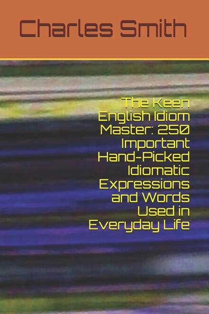 The Keen English Idiom Master: 250 Important Hand-Picked Idiomatic Expressions and Words Used in Everyday Life by Smith, Charles Joseph