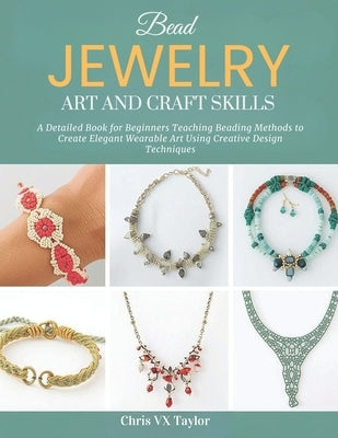 Bead Jewelry Art and Craft Skills: A Detailed Book for Beginners Teaching Beading Methods to Create Elegant Wearable Art Using Creative Design Techniq by Taylor, Chris VX