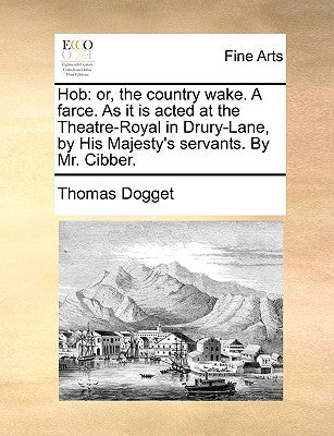 Hob: Or, the Country Wake. a Farce. as It Is Acted at the Theatre-Royal in Drury-Lane, by His Majesty's Servants. by Mr. Ci by Dogget, Thomas
