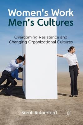 Women's Work, Men's Cultures: Overcoming Resistance and Changing Organizational Cultures by Rutherford, Sarah