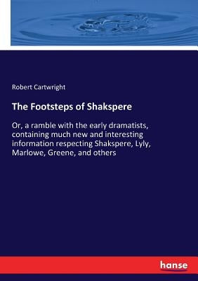 The Footsteps of Shakspere: Or, a ramble with the early dramatists, containing much new and interesting information respecting Shakspere, Lyly, Marlow by Cartwright, Robert