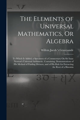 The Elements of Universal Mathematics, Or Algebra: To Which Is Added, a Specimen of a Commentary On Sir Isaac Newton's Universal Arithmetic. Containin by Gravesande, Willem Jacob 's