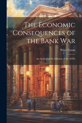 The Economic Consequences of the Bank War: An Analysis of the Inflation of the 1830's by Temin, Peter