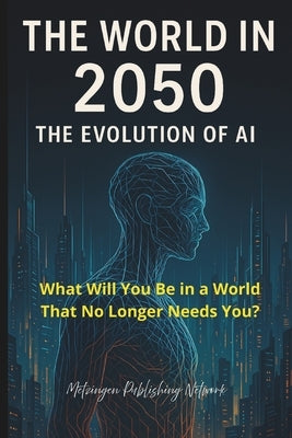 The World in 2050: The Evolution of Artificial Intelligence: What Will You Be in a World That No Longer Needs You? by Network, Metzingen Publishing