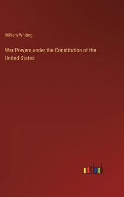 War Powers under the Constitution of the United States by Whiting, William