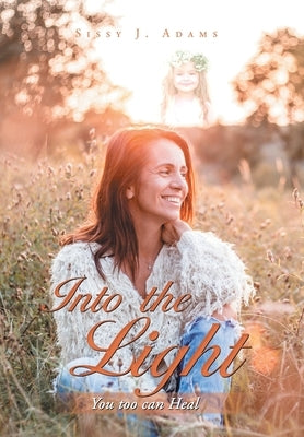 Into the Light: You Too Can Heal by Adams, Sissy J.