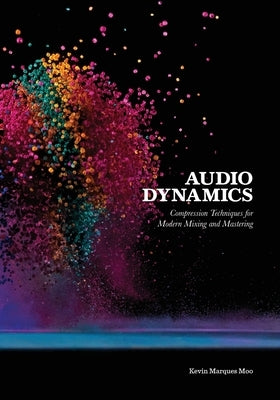Audio Dynamics: Compression Techniques for Modern Mixing and Mastering by Moo, Kevin Marques